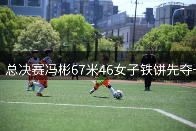 总决赛冯彬67米46女子铁饼先夺一冠 美国猛将女子铅球21米14登顶