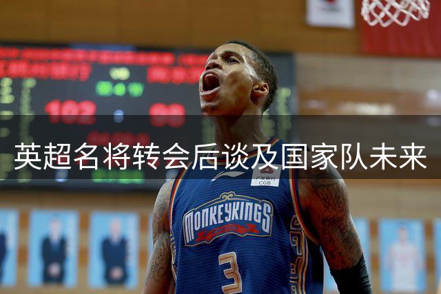 英超名将转会后谈及国家队未来