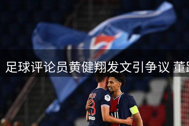 足球评论员黄健翔发文引争议 董路疑似隔空回击